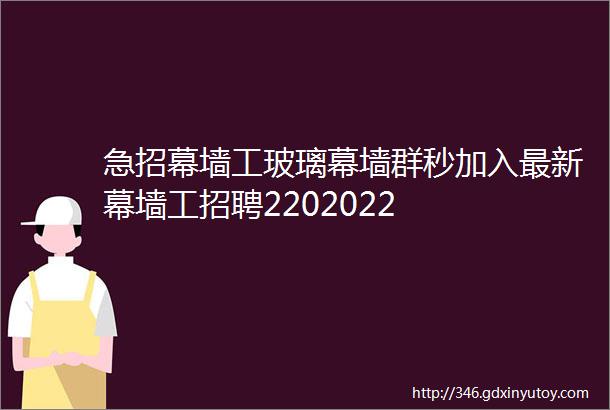 急招幕墙工玻璃幕墙群秒加入最新幕墙工招聘2202022