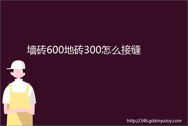 墙砖600地砖300怎么接缝