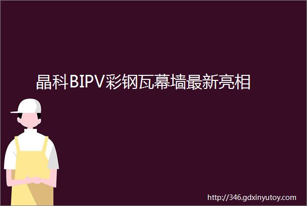 晶科BIPV彩钢瓦幕墙最新亮相