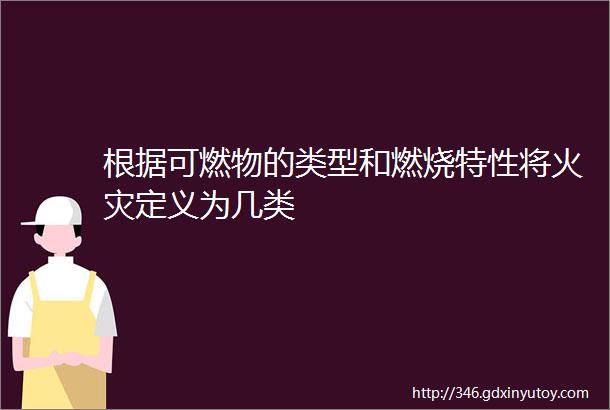 根据可燃物的类型和燃烧特性将火灾定义为几类