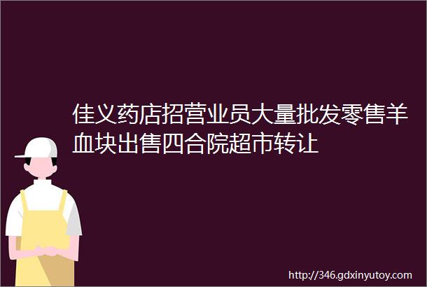 佳义药店招营业员大量批发零售羊血块出售四合院超市转让