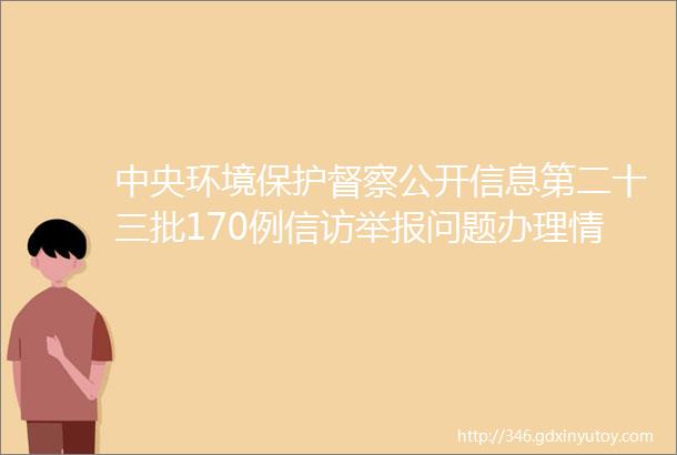 中央环境保护督察公开信息第二十三批170例信访举报问题办理情况上