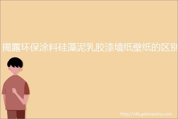 揭露环保涂料硅藻泥乳胶漆墙纸壁纸的区别