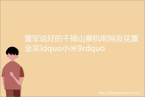 雷军说好的干掉山寨机呢网友花重金买ldquo小米9rdquo开箱后懵了