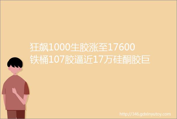 狂飙1000生胶涨至17600铁桶107胶逼近17万硅酮胶巨头宣布提价10附图