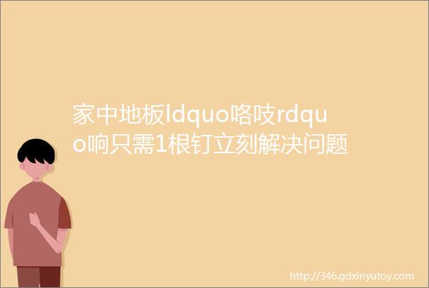 家中地板ldquo咯吱rdquo响只需1根钉立刻解决问题