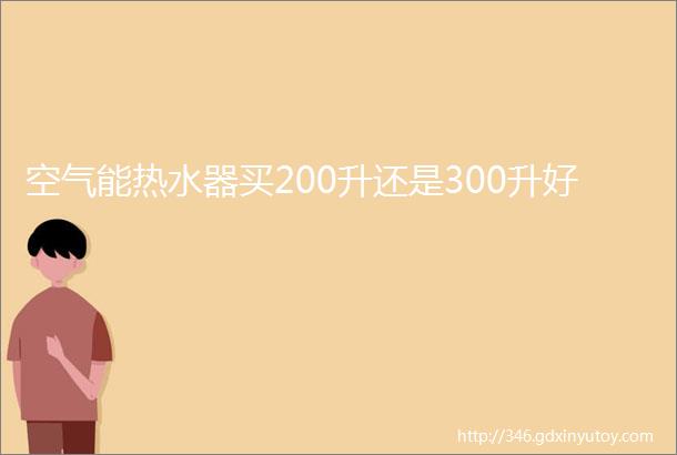 空气能热水器买200升还是300升好