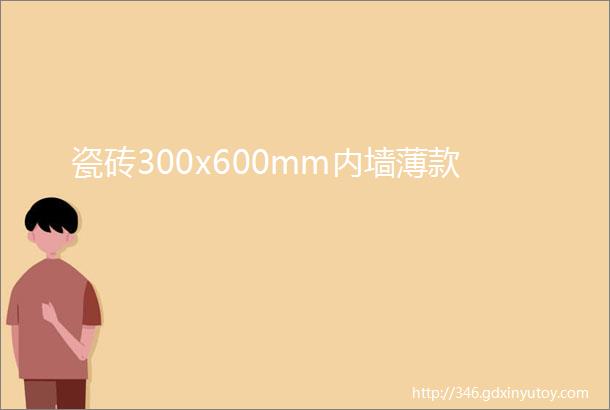 瓷砖300x600mm内墙薄款