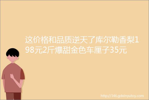 这价格和品质逆天了库尔勒香梨198元2斤爆甜金色车厘子35元1斤甜心奇异果298元1斤