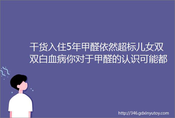 干货入住5年甲醛依然超标儿女双双白血病你对于甲醛的认识可能都是错的