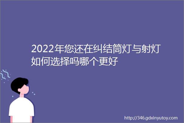 2022年您还在纠结筒灯与射灯如何选择吗哪个更好