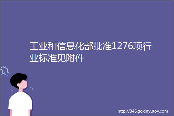 工业和信息化部批准1276项行业标准见附件