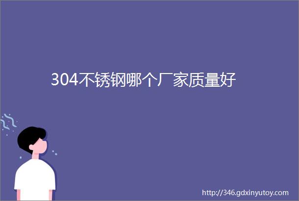 304不锈钢哪个厂家质量好