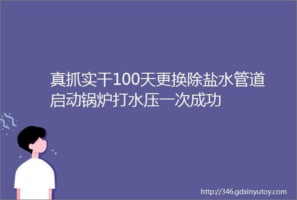 真抓实干100天更换除盐水管道启动锅炉打水压一次成功