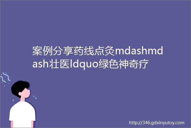 案例分享药线点灸mdashmdash壮医ldquo绿色神奇疗法rdquo你了解多少