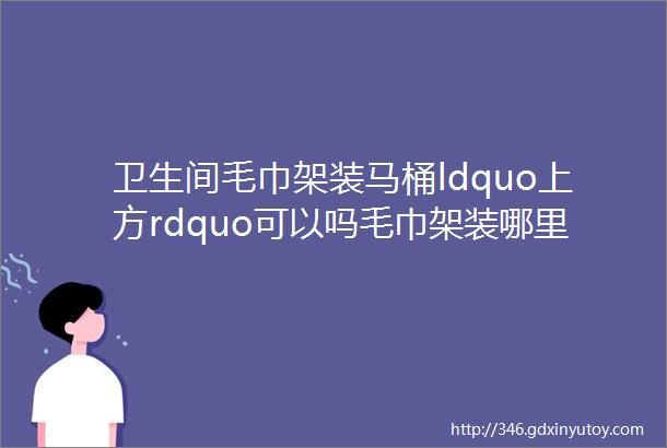 卫生间毛巾架装马桶ldquo上方rdquo可以吗毛巾架装哪里最好