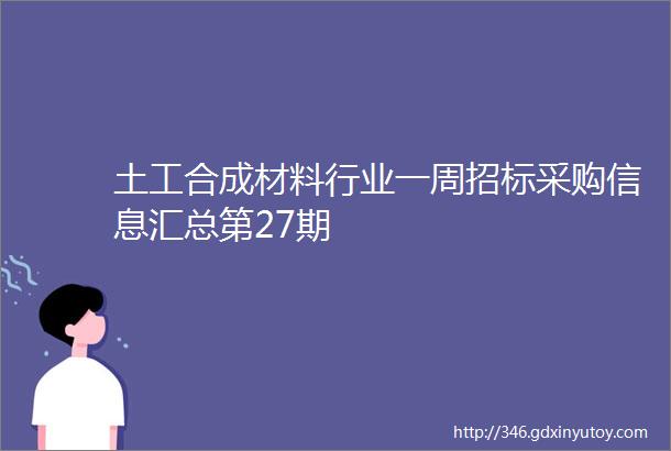 土工合成材料行业一周招标采购信息汇总第27期