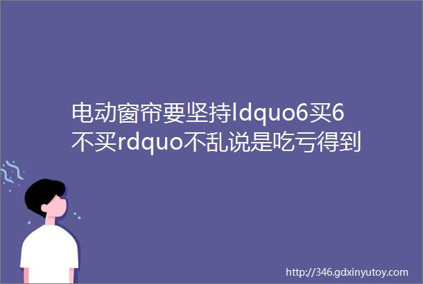 电动窗帘要坚持ldquo6买6不买rdquo不乱说是吃亏得到的教训