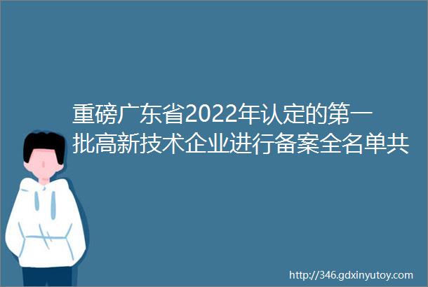 重磅广东省2022年认定的第一批高新技术企业进行备案全名单共5249家