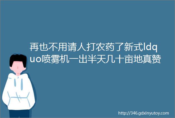 再也不用请人打农药了新式ldquo喷雾机一出半天几十亩地真赞