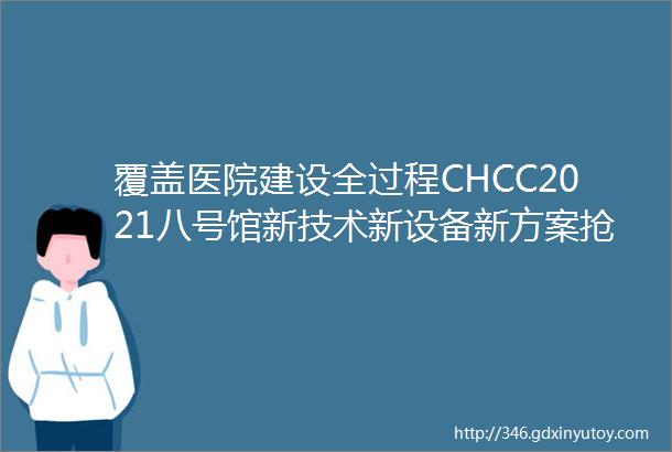 覆盖医院建设全过程CHCC2021八号馆新技术新设备新方案抢