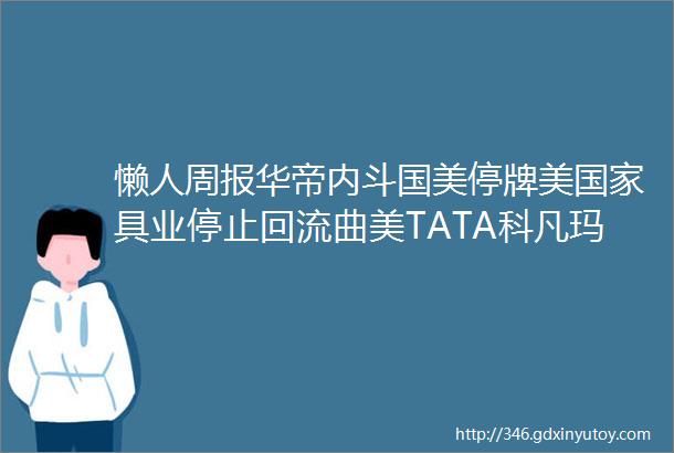 懒人周报华帝内斗国美停牌美国家具业停止回流曲美TATA科凡玛格皇派等发布重要消息