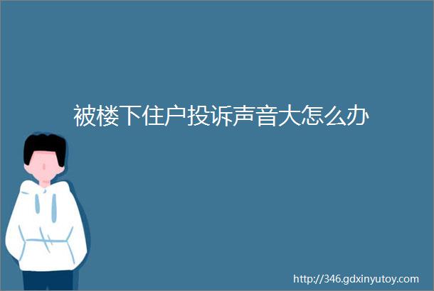 被楼下住户投诉声音大怎么办