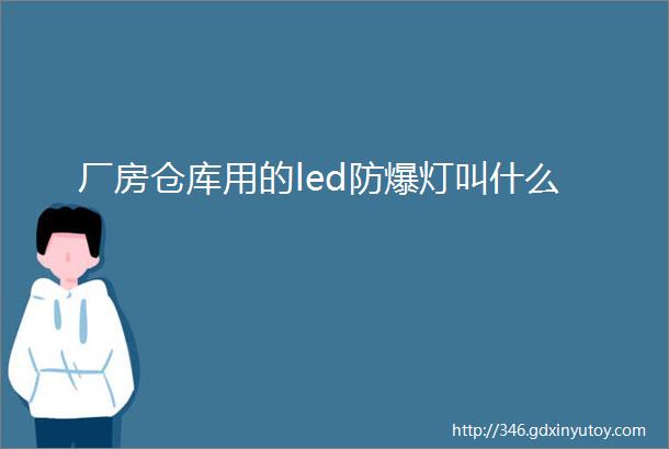 厂房仓库用的led防爆灯叫什么