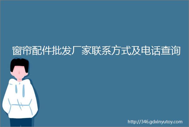 窗帘配件批发厂家联系方式及电话查询