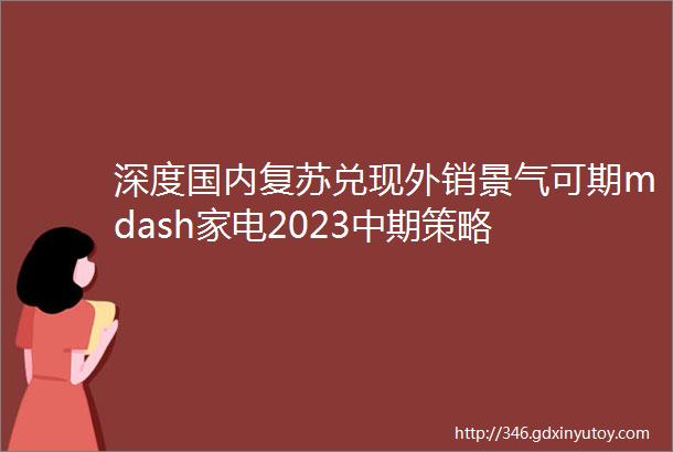 深度国内复苏兑现外销景气可期mdash家电2023中期策略