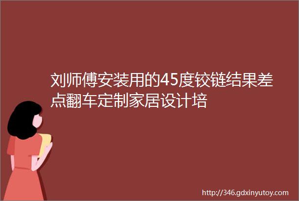 刘师傅安装用的45度铰链结果差点翻车定制家居设计培