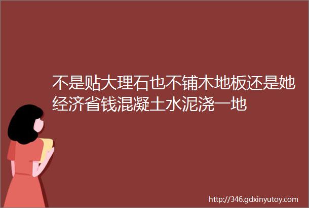 不是贴大理石也不铺木地板还是她经济省钱混凝土水泥浇一地