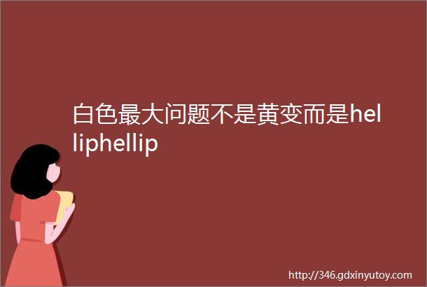 白色最大问题不是黄变而是helliphellip