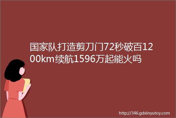 国家队打造剪刀门72秒破百1200km续航1596万起能火吗