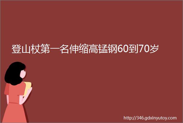 登山杖第一名伸缩高锰钢60到70岁