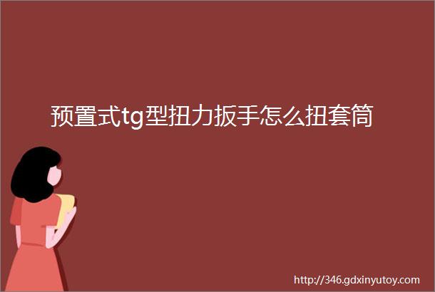 预置式tg型扭力扳手怎么扭套筒