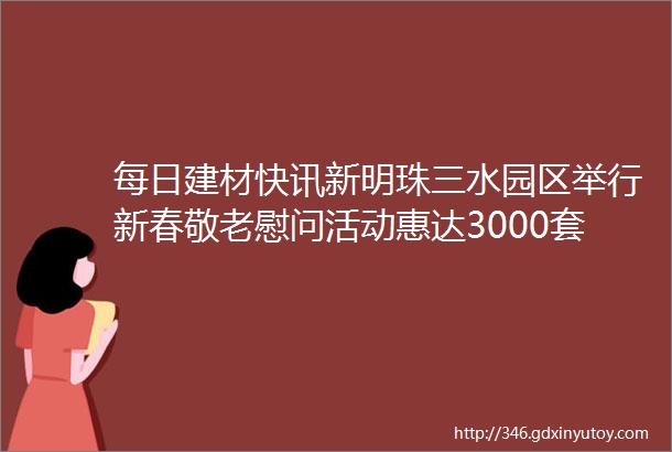 每日建材快讯新明珠三水园区举行新春敬老慰问活动惠达3000套整体浴室产品火速驰援抗疫前线