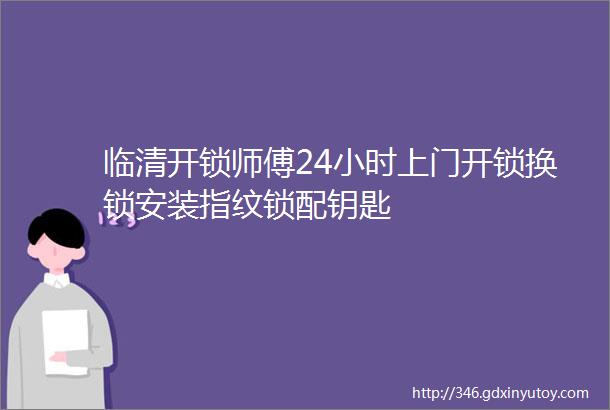 临清开锁师傅24小时上门开锁换锁安装指纹锁配钥匙