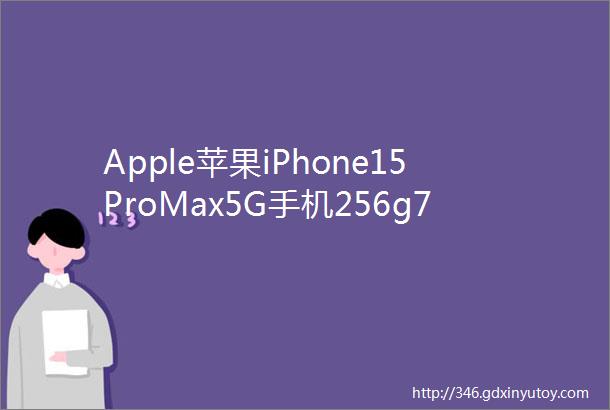 Apple苹果iPhone15ProMax5G手机256g7477元