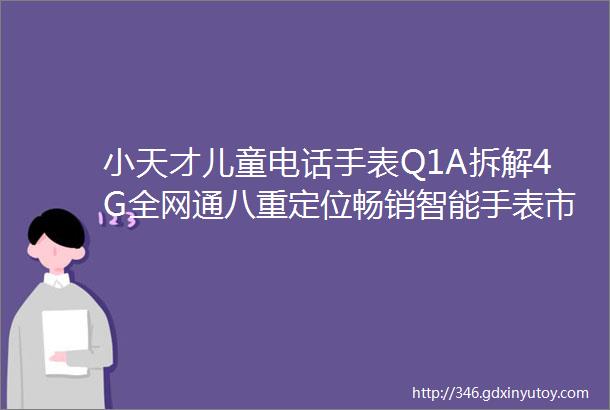 小天才儿童电话手表Q1A拆解4G全网通八重定位畅销智能手表市场