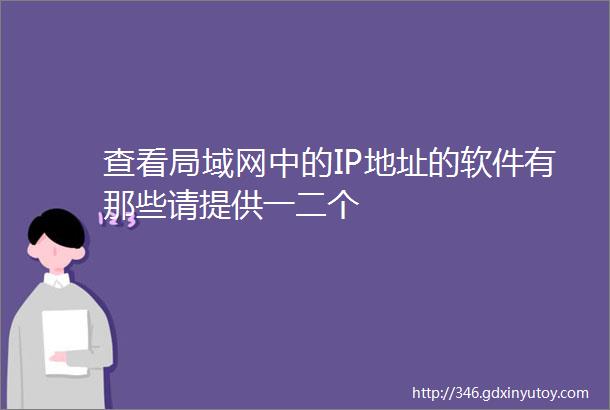 查看局域网中的IP地址的软件有那些请提供一二个