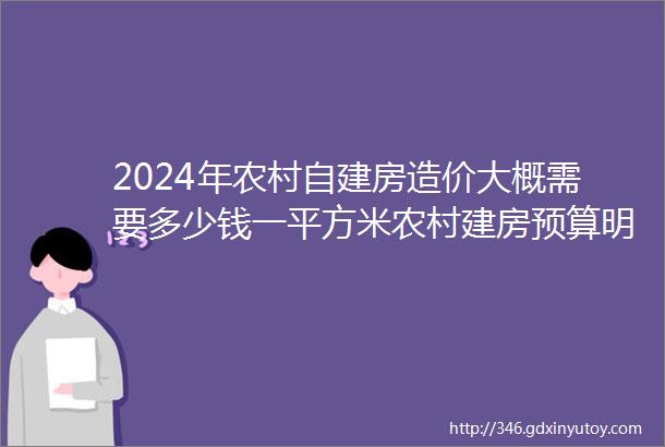 2024年农村自建房造价大概需要多少钱一平方米农村建房预算明细清单