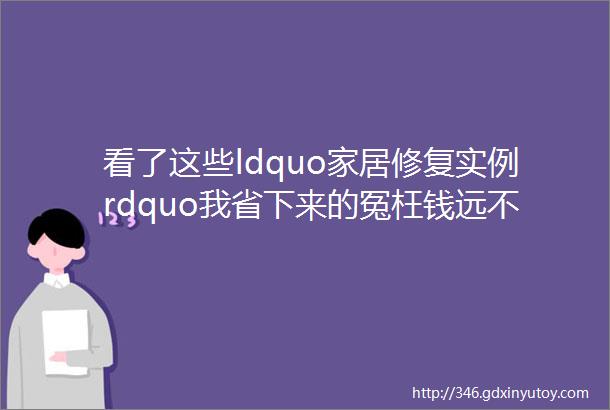 看了这些ldquo家居修复实例rdquo我省下来的冤枉钱远不止2万