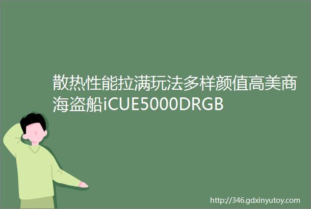 散热性能拉满玩法多样颜值高美商海盗船iCUE5000DRGBAIRFLOW机箱测评