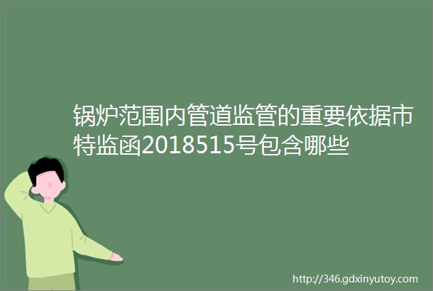 锅炉范围内管道监管的重要依据市特监函2018515号包含哪些内容