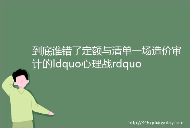 到底谁错了定额与清单一场造价审计的ldquo心理战rdquohellip