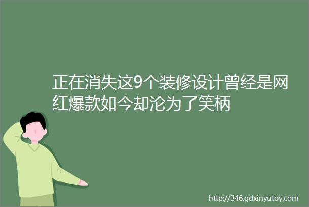 正在消失这9个装修设计曾经是网红爆款如今却沦为了笑柄