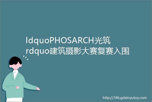 ldquoPHOSARCH光筑rdquo建筑摄影大赛复赛入围名单