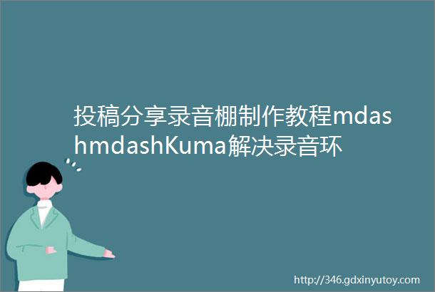 投稿分享录音棚制作教程mdashmdashKuma解决录音环境的业内易筋经