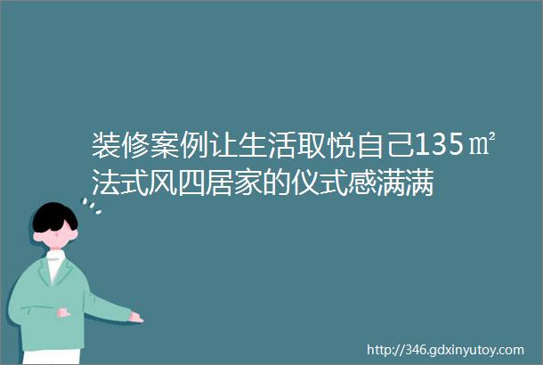 装修案例让生活取悦自己135㎡法式风四居家的仪式感满满